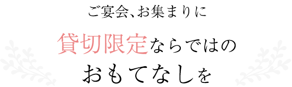 ご宴会、お集まりに貸切限定ならではのおもてなしを