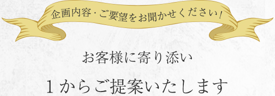 ご要望・シーンに合わせてお客様に寄り添い1からご提案いたします